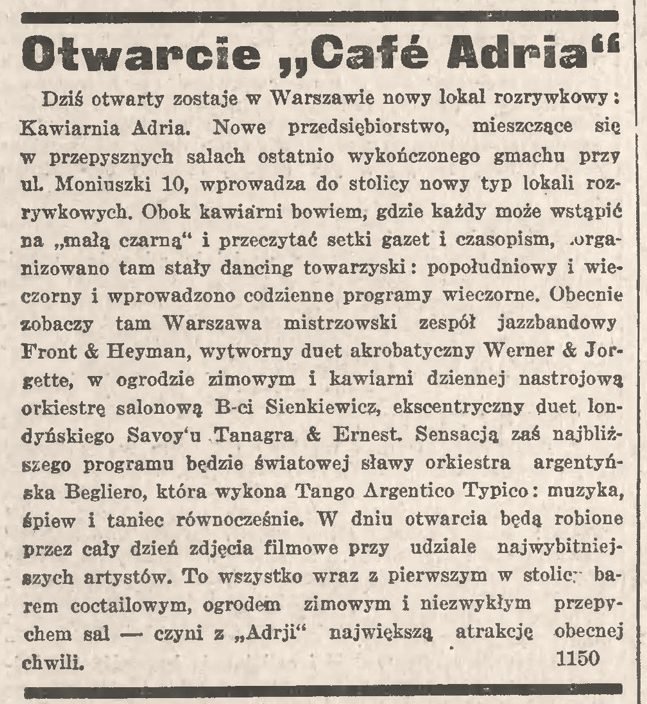 „Kurjer Warszawski”, 7 lutego 1931: „Otwarcie »Café Adria«”. W tekście — zapowiedź występów zespołu Front & Heyman, duetu akrobatycznego Werner & Josette, orkiestry salonowej Braci Sienkiewicz i argentyńskiej orkiestry Begliero. „W dniu otwarcia będą robione przez cały dzień zdjęcia filmowe przy udziale najwybitniejszych artystów”.
