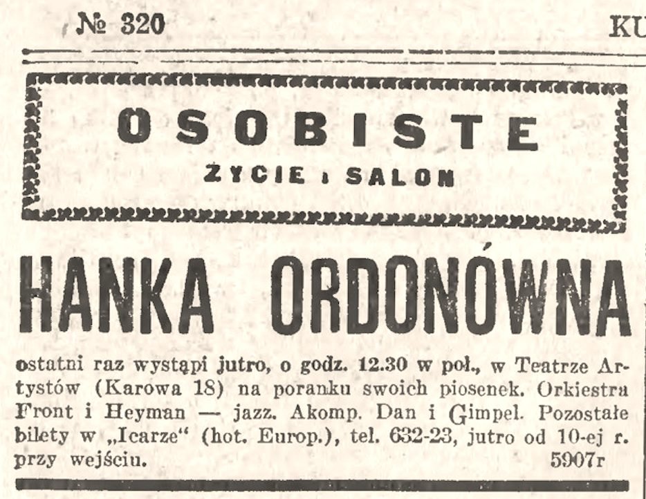 „Kurjer Warszawski” nr 320, 19 listopada 1932, rubryka „Osobiste — życie i salon”: „HANKA ORDONÓWNA ostatni raz wystąpi jutro, o godz. 12.30 w poł., w Teatrze Artystów (Karowa 18) na poranku swoich piosenek. Orkiestra Front i Heyman — jazz.”