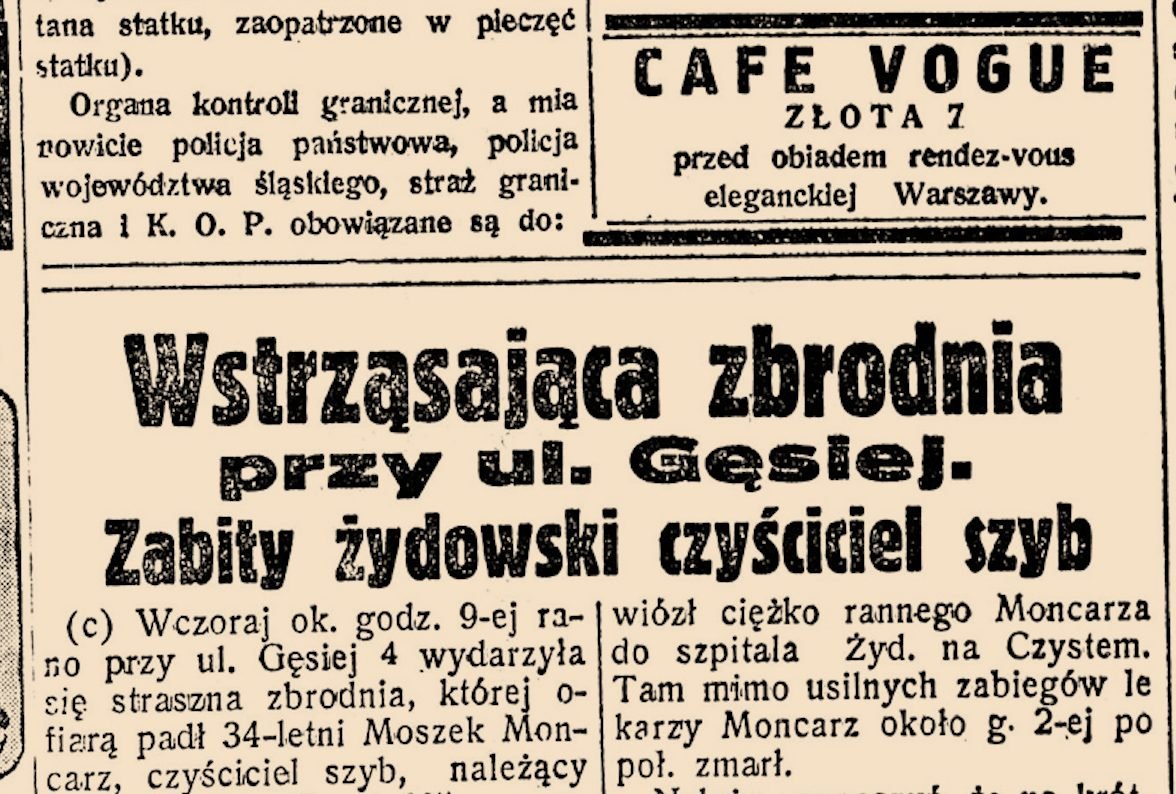 „Nasz Przegląd”, 3 września 1938: „Wstrząsająca zbrodnia przy ul. Gęsiej. Zabity żydowski czyściciel szyb” — 34-letni Moszek Moncarz, ugodzony śmiertelnie w biały dzień. W środek kolumny kryminalnej łamacz wstawił ramkę: „CAFE VOGUE, Złota 7 — przed obiadem rendez-vous eleganckiej Warszawy”. Dwie Warszawy na jednej szpalcie.